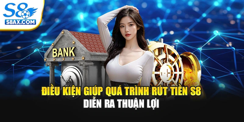 Điều kiện giúp quá trình rút tiền S8 diễn ra thuận lợi
