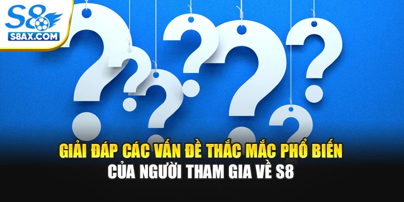 Giải đáp các vấn đề thắc mắc phổ biến của người tham gia về S8