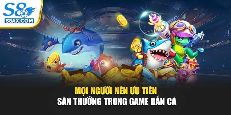 Mọi người nên ưu tiên săn thưởng trong game bắn cá