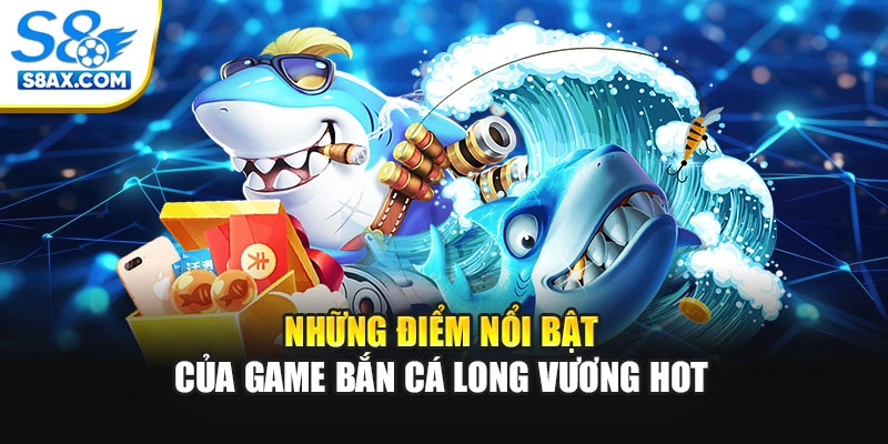 Những điểm nổi bật của game bắn cá Long Vương hot