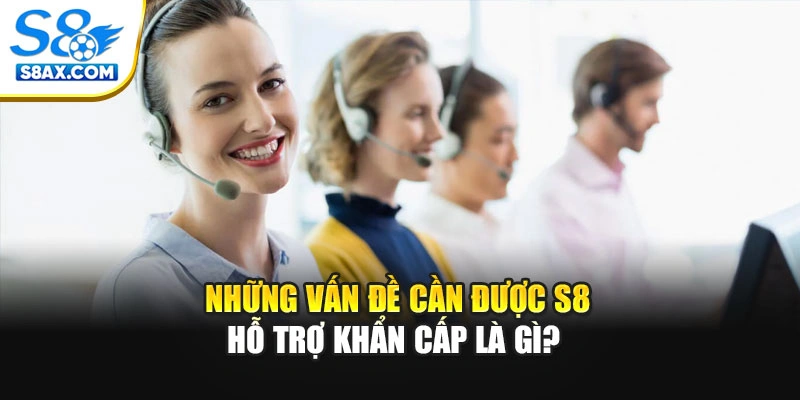 Những vấn đề cần được S8 hỗ trợ khẩn cấp là gì? 
